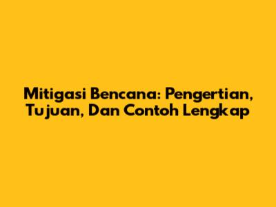 Mitigasi Bencana: Pengertian, Tujuan, Dan Contoh Lengkap