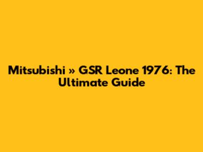 Mitsubishi » GSR Leone 1976: The Ultimate Guide