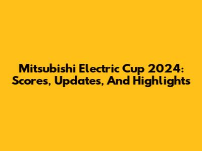 Mitsubishi Electric Cup 2024: Scores, Updates, And Highlights