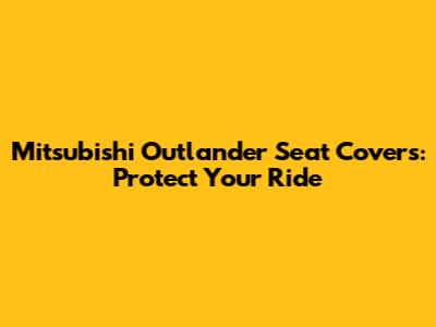 Mitsubishi Outlander Seat Covers: Protect Your Ride