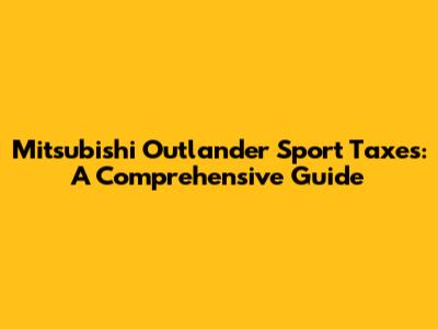 Mitsubishi Outlander Sport Taxes: A Comprehensive Guide