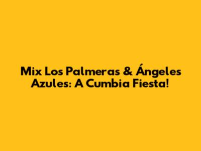 Mix Los Palmeras & Ángeles Azules: A Cumbia Fiesta!