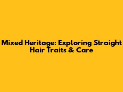 Mixed Heritage: Exploring Straight Hair Traits & Care