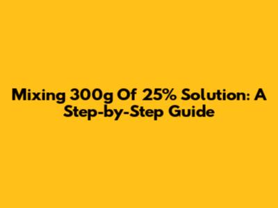 Mixing 300g Of 25% Solution: A Step-by-Step Guide