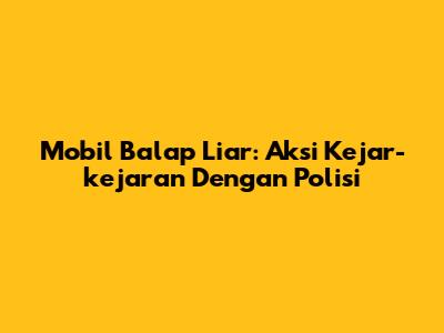 Mobil Balap Liar: Aksi Kejar-kejaran Dengan Polisi