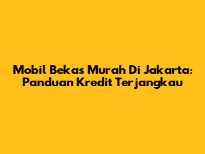 Mobil Bekas Murah Di Jakarta: Panduan Kredit Terjangkau