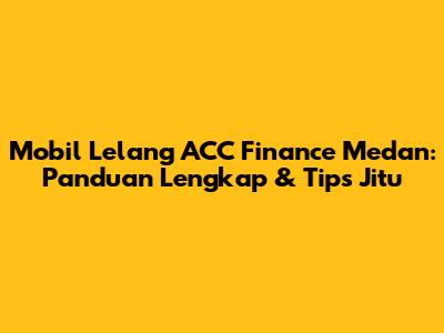 Mobil Lelang ACC Finance Medan: Panduan Lengkap & Tips Jitu