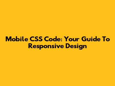 Mobile CSS Code: Your Guide To Responsive Design
