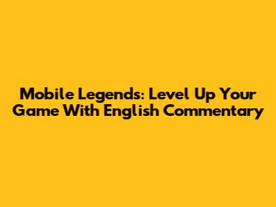 Mobile Legends: Level Up Your Game With English Commentary