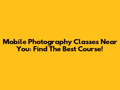 Mobile Photography Classes Near You: Find The Best Course!