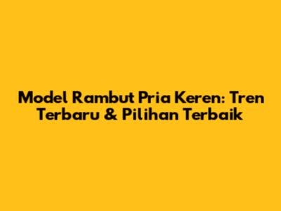 Model Rambut Pria Keren: Tren Terbaru & Pilihan Terbaik