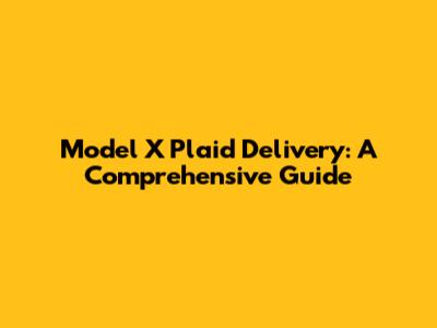 Model X Plaid Delivery: A Comprehensive Guide