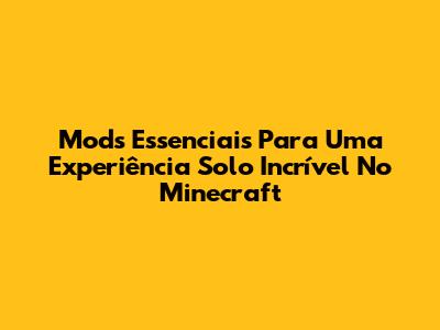 Mods Essenciais Para Uma Experiência Solo Incrível No Minecraft