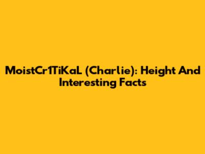 MoistCr1TiKaL (Charlie): Height And Interesting Facts