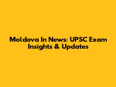 Moldova In News: UPSC Exam Insights & Updates