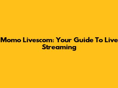 Momo Livescom: Your Guide To Live Streaming