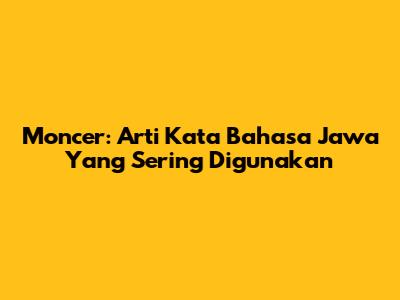 Moncer: Arti Kata Bahasa Jawa Yang Sering Digunakan