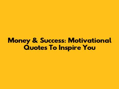 Money & Success: Motivational Quotes To Inspire You