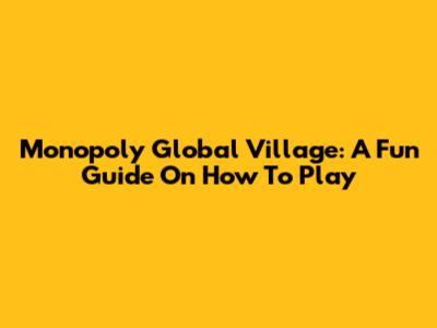 Monopoly Global Village: A Fun Guide On How To Play