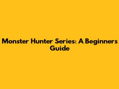 Monster Hunter Series: A Beginner's Guide