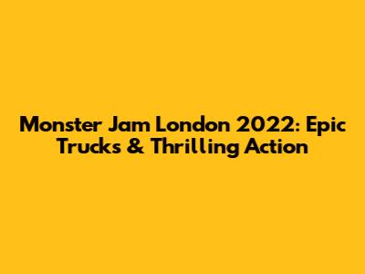 Monster Jam London 2022: Epic Trucks & Thrilling Action