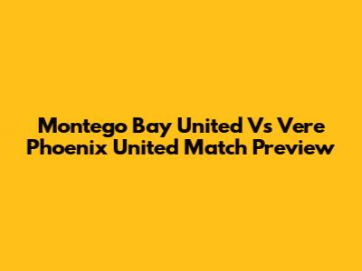 Montego Bay United Vs Vere Phoenix United Match Preview