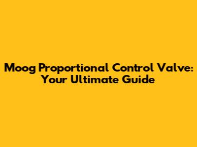 Moog Proportional Control Valve: Your Ultimate Guide