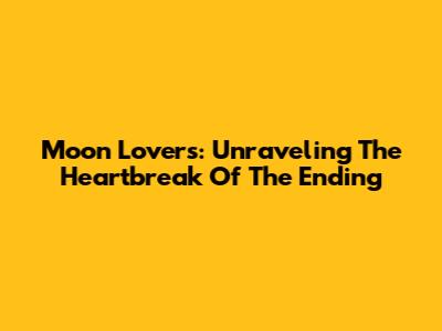 Moon Lovers: Unraveling The Heartbreak Of The Ending