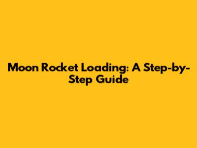 Moon Rocket Loading: A Step-by-Step Guide