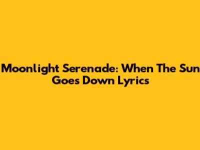 Moonlight Serenade: "When The Sun Goes Down" Lyrics
