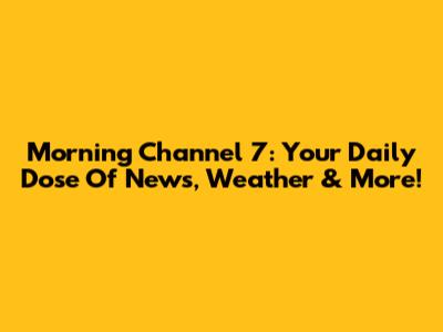 Morning Channel 7: Your Daily Dose Of News, Weather & More!