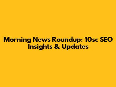 Morning News Roundup: 10sc SEO Insights & Updates