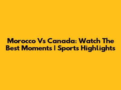 Morocco Vs Canada: Watch The Best Moments | Sports Highlights