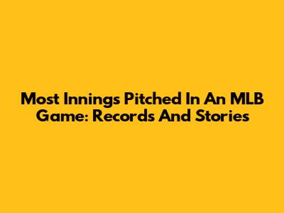 Most Innings Pitched In An MLB Game: Records And Stories