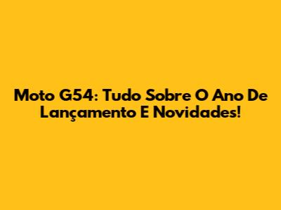 Moto G54: Tudo Sobre O Ano De Lançamento E Novidades!