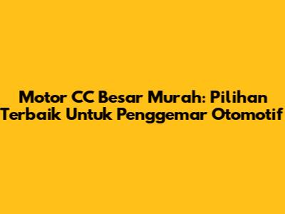Motor CC Besar Murah: Pilihan Terbaik Untuk Penggemar Otomotif