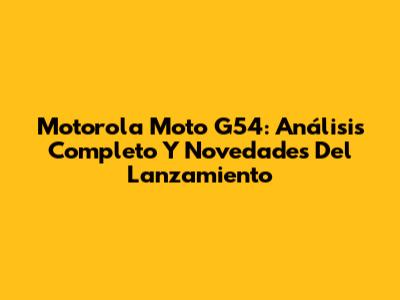 Motorola Moto G54: Análisis Completo Y Novedades Del Lanzamiento