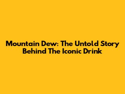 Mountain Dew: The Untold Story Behind The Iconic Drink