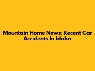 Mountain Home News: Recent Car Accidents In Idaho