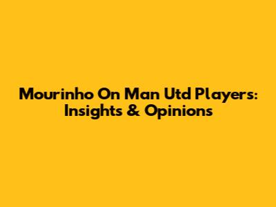 Mourinho On Man Utd Players: Insights & Opinions
