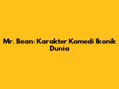 Mr. Bean: Karakter Komedi Ikonik Dunia