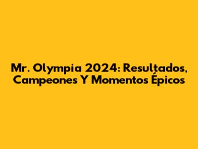 Mr. Olympia 2024: Resultados, Campeones Y Momentos Épicos