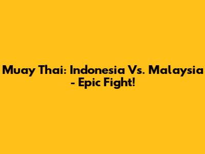 Muay Thai: Indonesia Vs. Malaysia - Epic Fight!