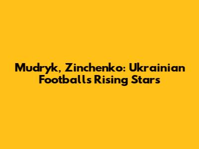 Mudryk, Zinchenko: Ukrainian Football's Rising Stars