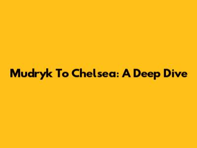Mudryk To Chelsea: A Deep Dive