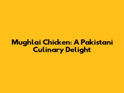 Mughlai Chicken: A Pakistani Culinary Delight
