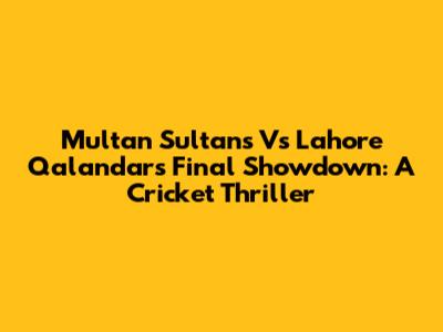Multan Sultans Vs Lahore Qalandars Final Showdown: A Cricket Thriller