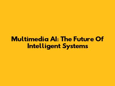 Multimedia AI: The Future Of Intelligent Systems