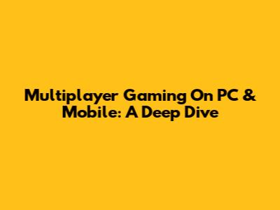 Multiplayer Gaming On PC & Mobile: A Deep Dive