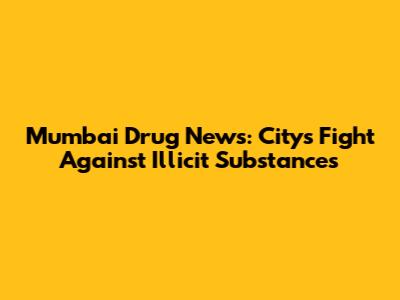 Mumbai Drug News: City's Fight Against Illicit Substances